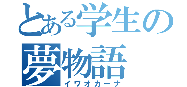 とある学生の夢物語（イワオカーナ）