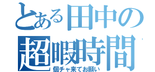 とある田中の超暇時間（個チャ来てお願い）