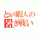 とある暇人の暑き戦い（お！）