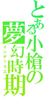 とある小槍の夢幻時期（インデックス）