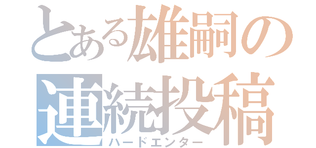 とある雄嗣の連続投稿（ハードエンター）