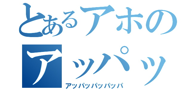 とあるアホのアッパッパッパッパ（アッパッパッパッパ）