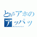 とあるアホのアッパッパッパッパ（アッパッパッパッパ）