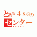 とある４８Ｇのセンター（あっちゃん）