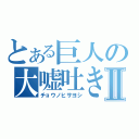 とある巨人の大嘘吐きⅡ（チョウノヒサヨシ）