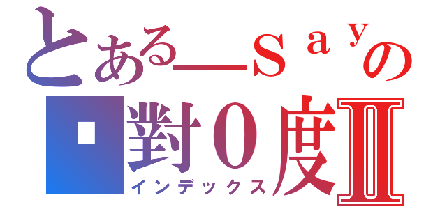 とある＿Ｓａｙの絕對０度Ⅱ（インデックス）