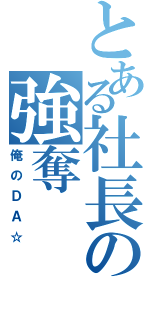 とある社長の強奪（俺のＤＡ☆）