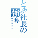 とある社長の強奪（俺のＤＡ☆）