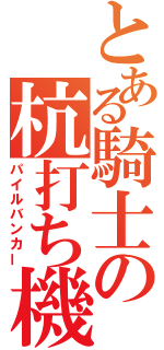 とある騎士の杭打ち機（パイルバンカー）