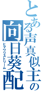 とある声真似主の向日葵配信（ヒマワリストリーム）