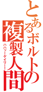 とあるボルトの複製人間（ハハッ！ゲイリー！）