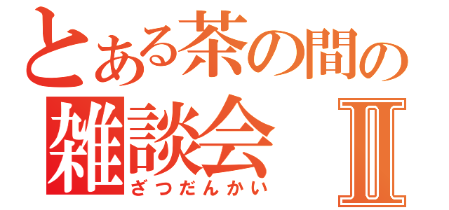 とある茶の間の雑談会Ⅱ（ざつだんかい）