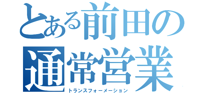 とある前田の通常営業（トランスフォーメーション）