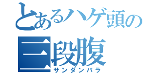 とあるハゲ頭の三段腹（サンダンバラ）