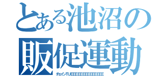 とある池沼の販促運動（チェインＴＵＥＥＥＥＥＥＥＥＥＥＥＥＥＥ）