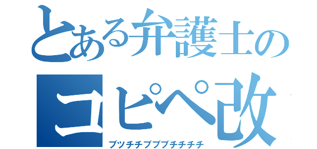 とある弁護士のコピペ改変（ブツチチブブブチチチチ）