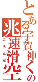 とある宇賀神くんの兆速滑空（ころんだ）