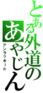 とある外道のあやじん（アンラッキー☆）