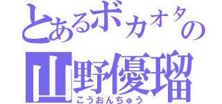 とあるボカオタの山野優瑠（こうおんちゅう）