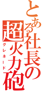 とある社長の超火力砲（グレネード）