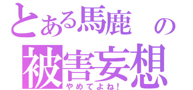 とある馬鹿　の被害妄想（やめてよね！）