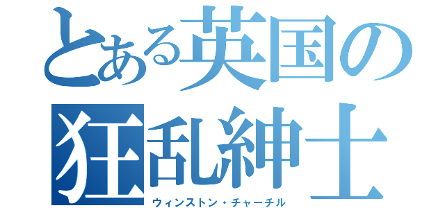 とある英国の狂乱紳士（ウィンストン・チャーチル）