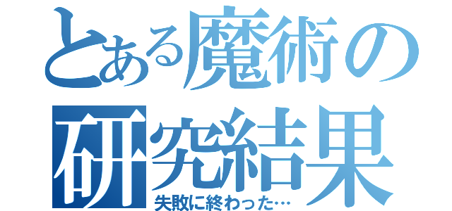 とある魔術の研究結果（失敗に終わった…）