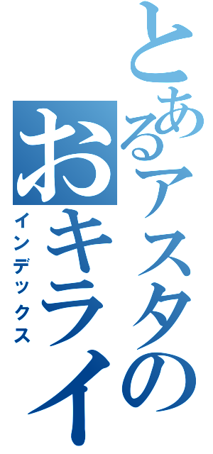 とあるアスタのおキライですか（インデックス）