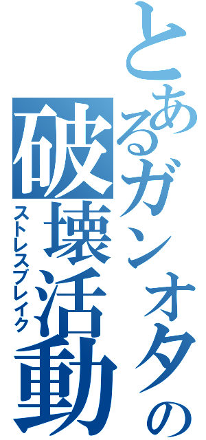 とあるガンオタの破壊活動（ストレスブレイク）