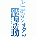 とあるガンオタの破壊活動（ストレスブレイク）