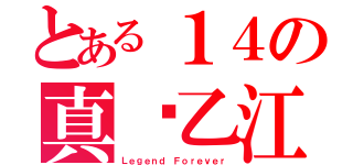 とある１４の真•乙江（Ｌｅｇｅｎｄ Ｆｏｒｅｖｅｒ）