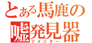 とある馬鹿の嘘発見器（ツイッター）