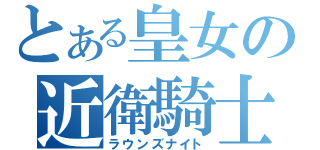 とある皇女の近衛騎士（ラウンズナイト）