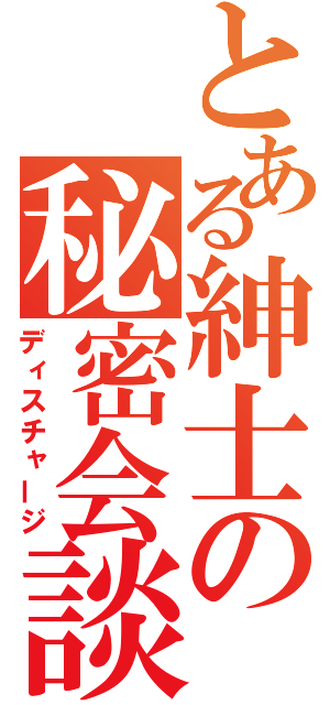 とある紳士の秘密会談（ディスチャージ）