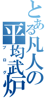 とある凡人の平均武炉具（ブログ）