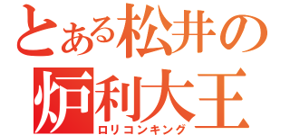 とある松井の炉利大王（ロリコンキング）