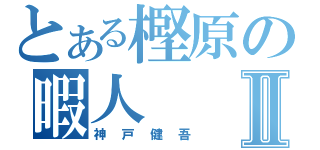 とある樫原の暇人Ⅱ（神戸健吾）