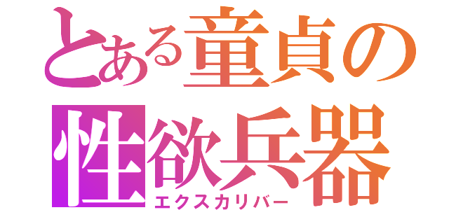 とある童貞の性欲兵器（エクスカリバー）