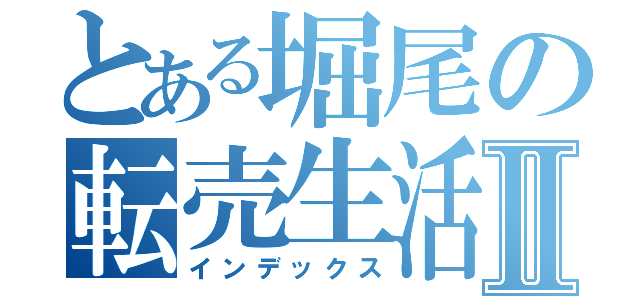 とある堀尾の転売生活Ⅱ（インデックス）