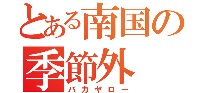 とある南国の季節外（バカヤロー）