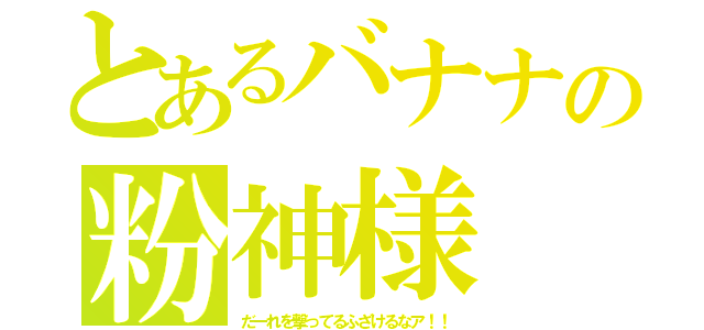 とあるバナナの粉神様（だーれを撃ってるふざけるなア！！）