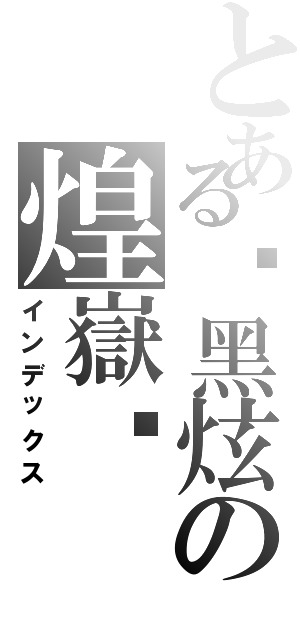 とある✣黑炫の煌嶽™（インデックス）