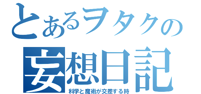 とあるヲタクの妄想日記（科学と魔術が交差する時）