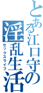 とある江口守の淫乱生活（セックスライフ）