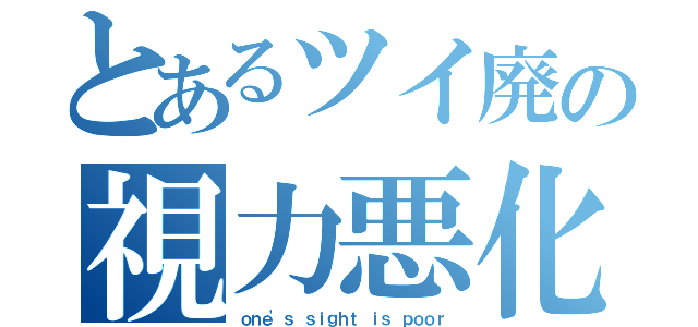 とあるツイ廃の視力悪化（ｏｎｅ\'ｓ ｓｉｇｈｔ ｉｓ ｐｏｏｒ）