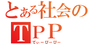 とある社会のＴＰＰ（てぃーぴーぴー）