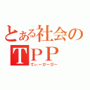 とある社会のＴＰＰ（てぃーぴーぴー）