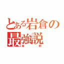 とある岩倉の最強説（岩野）