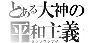 とある大神の平和主義（センソウシナイ）