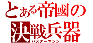 とある帝國の決戦兵器（バスターマシン）